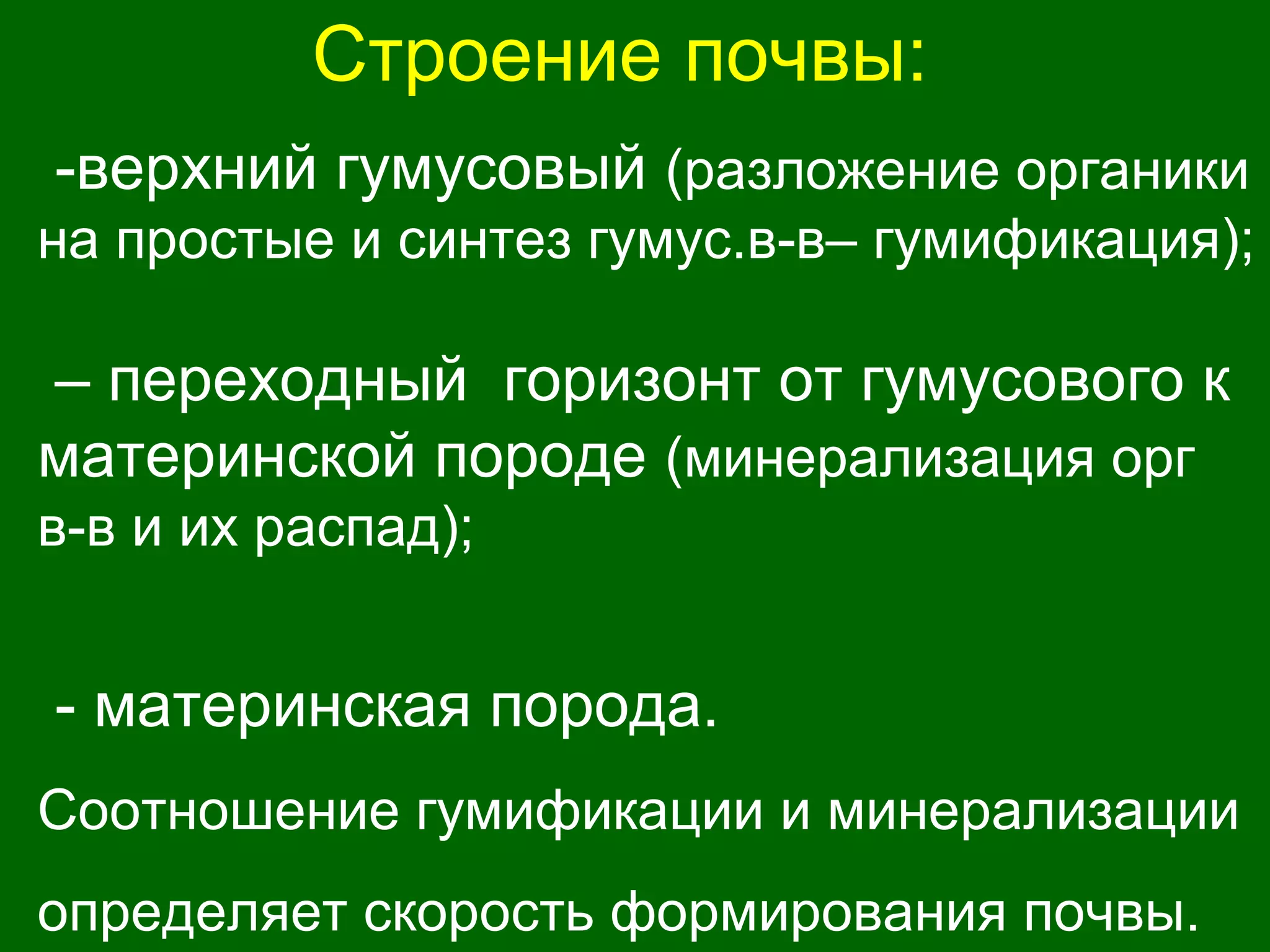 Строение почвы:
-верхний гумусовый (разложение органики
на простые и синтез гумус.в-в– гумификация);
– переходный горизонт от гумусового к
материнской породе (минерализация орг
в-в и их распад);
- материнская порода.
Соотношение гумификации и минерализации
определяет скорость формирования почвы.
 