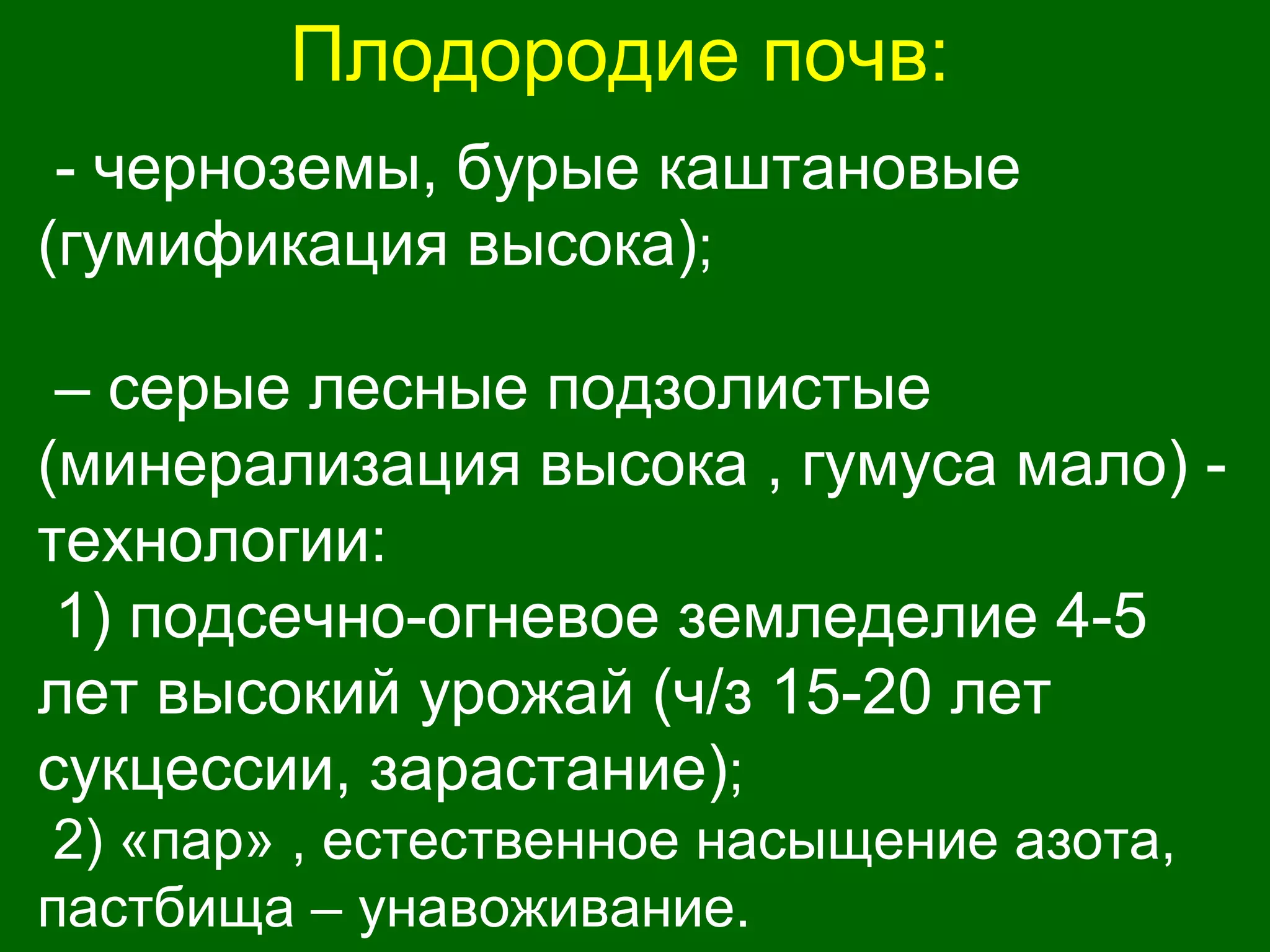 Плодородие почв:
- черноземы, бурые каштановые
(гумификация высока);
– серые лесные подзолистые
(минерализация высока , гумуса мало) -
технологии:
1) подсечно-огневое земледелие 4-5
лет высокий урожай (ч/з 15-20 лет
сукцессии, зарастание);
2) «пар» , естественное насыщение азота,
пастбища – унавоживание.
 