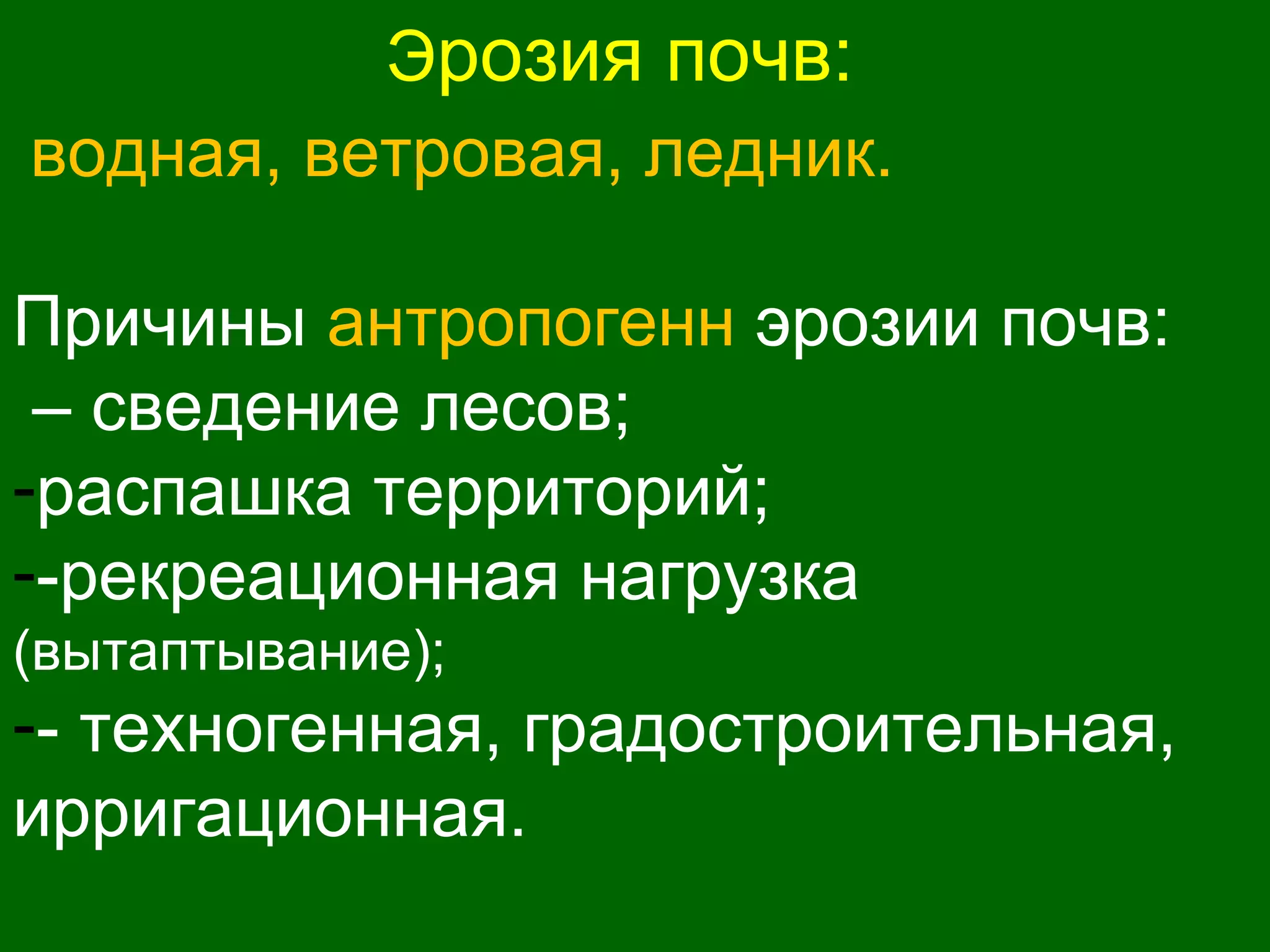 Эрозия почв:
водная, ветровая, ледник.
Причины антропогенн эрозии почв:
– сведение лесов;
-распашка территорий;
--рекреационная нагрузка
(вытаптывание);
-- техногенная, градостроительная,
ирригационная.
 