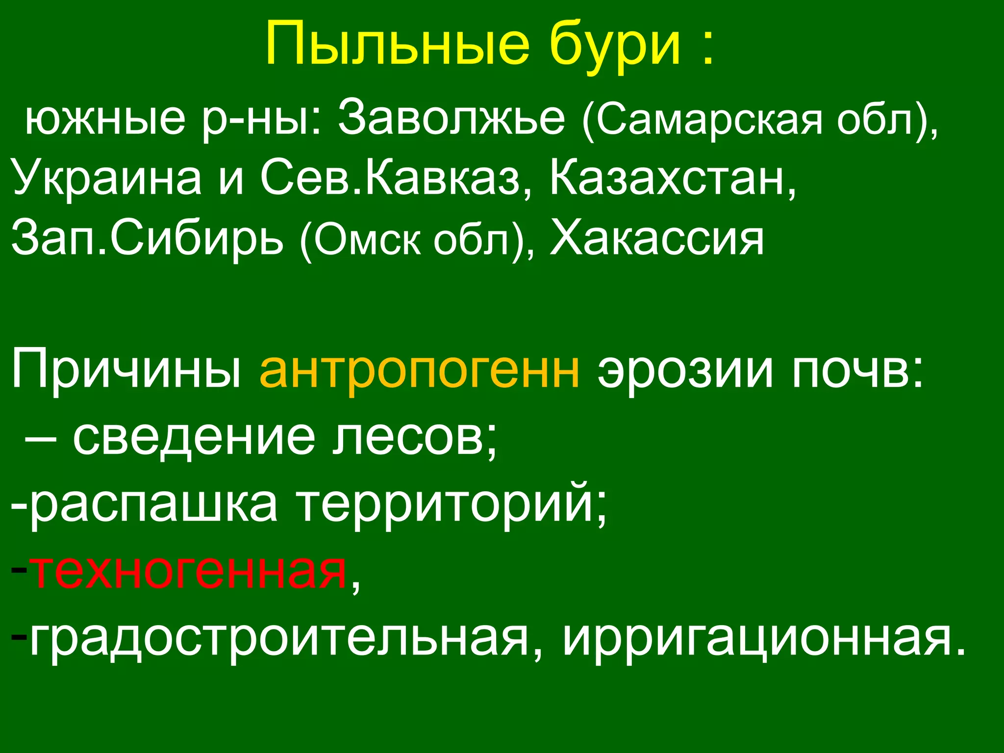 Пыльные бури :
южные р-ны: Заволжье (Самарская обл),
Украина и Сев.Кавказ, Казахстан,
Зап.Сибирь (Омск обл), Хакассия
Причины антропогенн эрозии почв:
– сведение лесов;
-распашка территорий;
-техногенная,
-градостроительная, ирригационная.
 