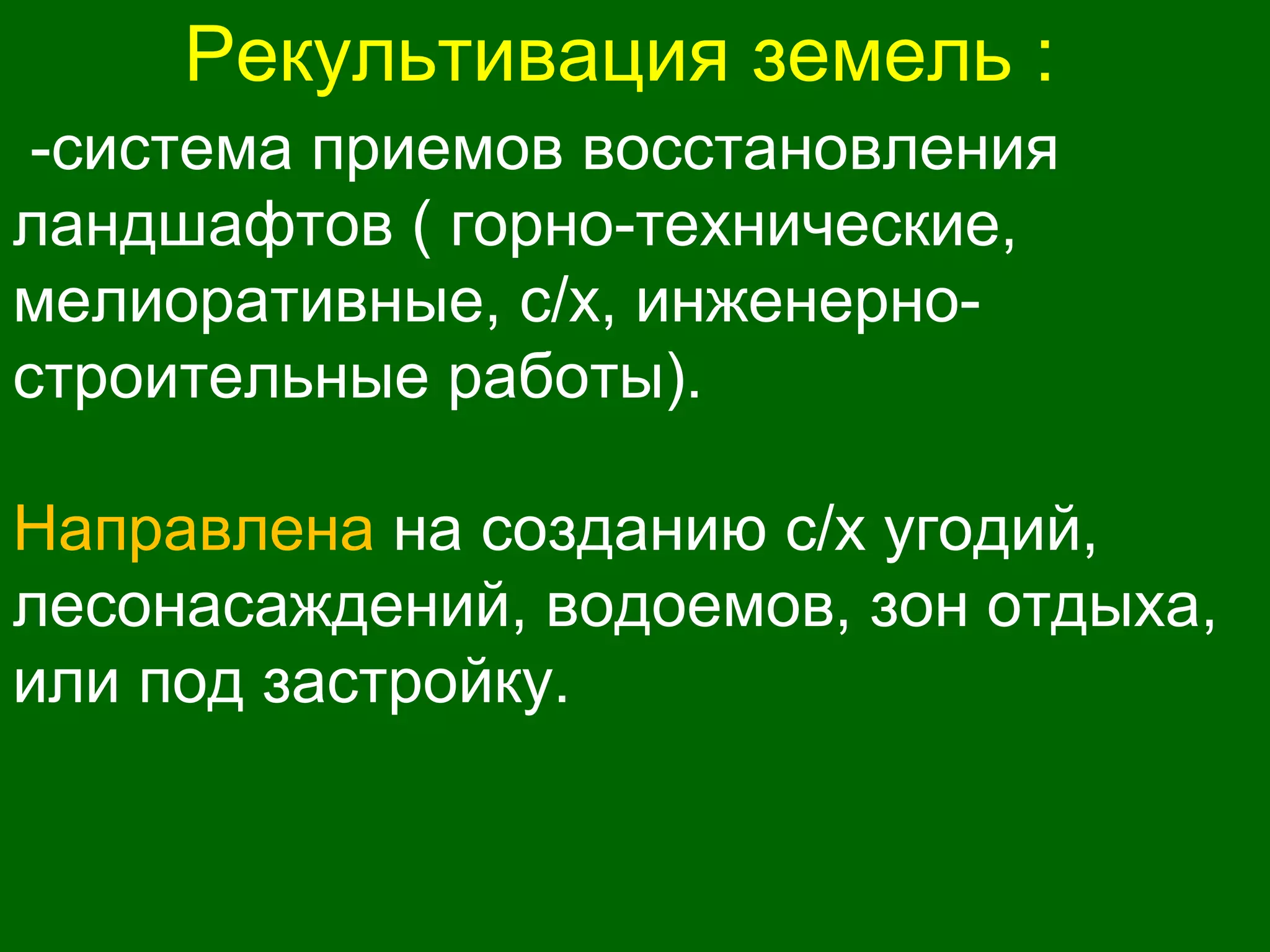 Рекультивация земель :
-система приемов восстановления
ландшафтов ( горно-технические,
мелиоративные, с/х, инженерно-
строительные работы).
Направлена на созданию с/х угодий,
лесонасаждений, водоемов, зон отдыха,
или под застройку.
 