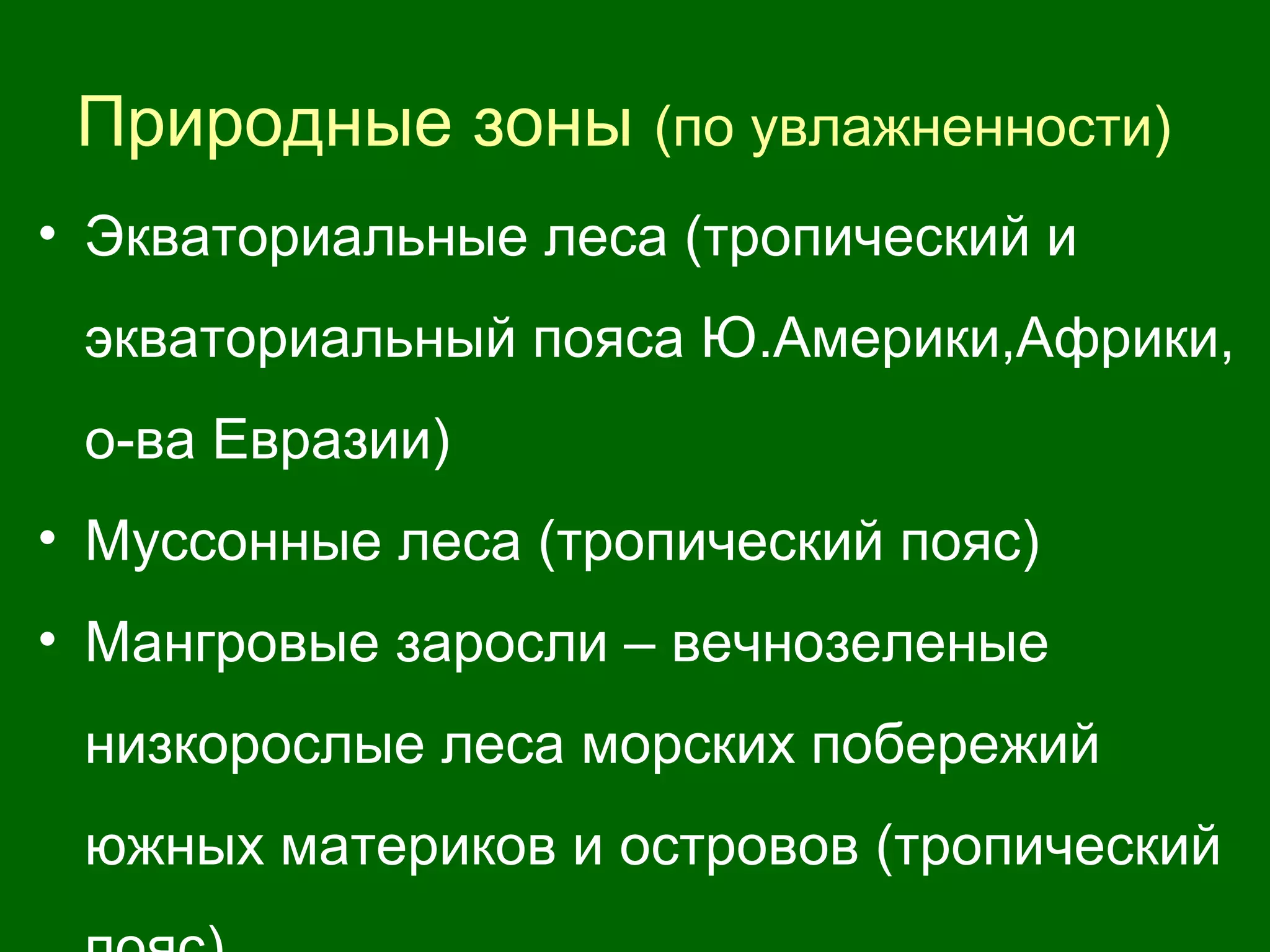 Природные зоны (по увлажненности)
• Экваториальные леса (тропический и
экваториальный пояса Ю.Америки,Африки,
о-ва Евразии)
• Муссонные леса (тропический пояс)
• Мангровые заросли – вечнозеленые
низкорослые леса морских побережий
южных материков и островов (тропический
 