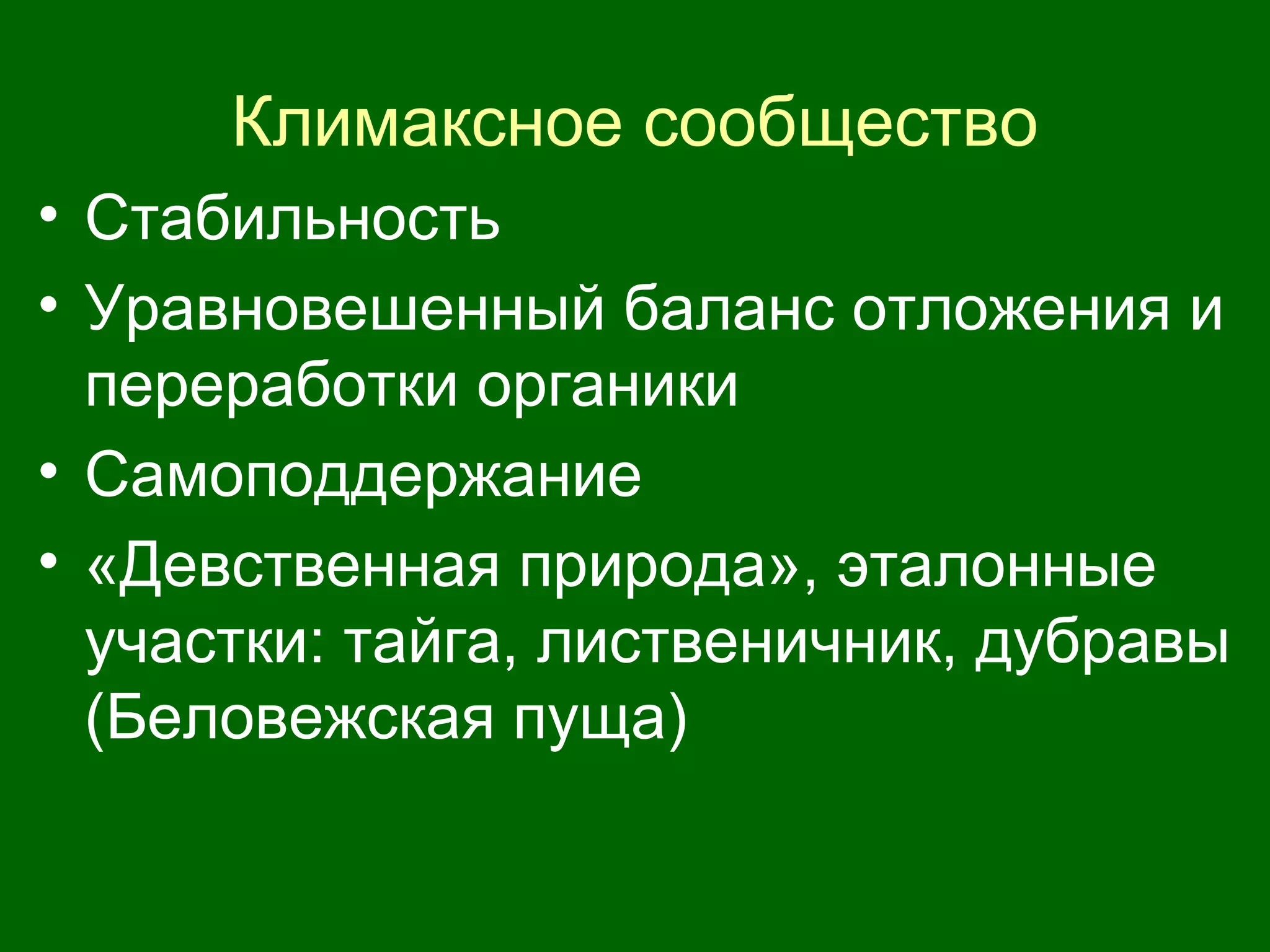 Климаксное сообщество
• Стабильность
• Уравновешенный баланс отложения и
переработки органики
• Самоподдержание
• «Девственная природа», эталонные
участки: тайга, лиственичник, дубравы
(Беловежская пуща)
 