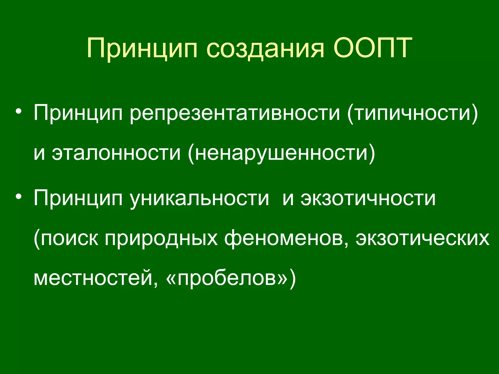Принцип создания ООПТ
• Принцип репрезентативности (типичности)
и эталонности (ненарушенности)
• Принцип уникальности и экзотичности
(поиск природных феноменов, экзотических
местностей, «пробелов»)
 