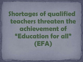 Shortages of qualified
teachers threaten the
achievement of
“Education for all”
(EFA)
 