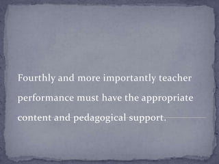 Fourthly and more importantly teacher
performance must have the appropriate
content and pedagogical support.
 