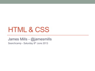 HTML & CSS
James Mills - @jamesmills
Searchcamp - Saturday 8th June 2013
 