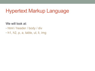 Hypertext Markup Language
We will look at:
• html / header / body / div
• h1, h2, p, a, table, ul, li, img
 
