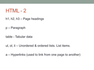 HTML - 2
h1, h2, h3 – Page headings
p – Paragraph
table - Tabular data
ul, ol, li – Unordered & ordered lists. List items.
a – Hyperlinks (used to link from one page to another)
 