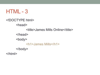 HTML - 3
<!DOCTYPE html>
<head>
<title>James Mills Online</title>
</head>
<body>
<h1>James Mills</h1>
</body>
</html>
 