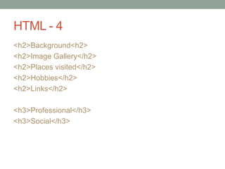 HTML - 4
<h2>Background<h2>
<h2>Image Gallery</h2>
<h2>Places visited</h2>
<h2>Hobbies</h2>
<h2>Links</h2>
<h3>Professional</h3>
<h3>Social</h3>
 