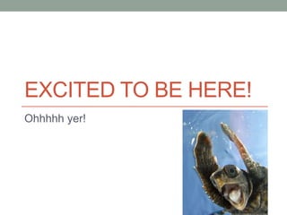 EXCITED TO BE HERE!
Ohhhhh yer!
 
