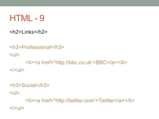 HTML - 9
<h2>Links</h2>
<h3>Professional</h3>
<ul>
<li><a href=“http://bbc.co.uk‟>BBC</a></li>
</<ul>
<h3>Social</h3>
<ul>
<li><a href=“http://twitter.com‟>Twitter</a></li>
</<ul>
 
