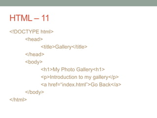 HTML – 11
<!DOCTYPE html>
<head>
<title>Gallery</title>
</head>
<body>
<h1>My Photo Gallery<h1>
<p>Introduction to my gallery</p>
<a href=“index.html”>Go Back</a>
</body>
</html>
 
