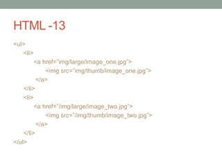 HTML -13
<ul>
<li>
<a href=”img/large/image_one.jpg”>
<img src=”img/thumb/image_one.jpg”>
</a>
</li>
<li>
<a href=”/img/large/image_two.jpg”>
<img src=”/img/thumb/image_two.jpg”>
</a>
</li>
</ul>
 