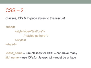 CSS – 2
Classes, ID‟s & In-page styles to the rescue!
<head>
<style type="text/css”>
/* styles go here */
</styles>
</head>
.class_name – use classes for CSS – can have many
#id_name – use ID‟s for Javascript – must be unique
 