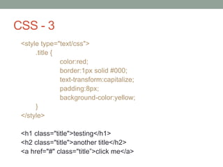 CSS - 3
<style type="text/css">
.title {
color:red;
border:1px solid #000;
text-transform:capitalize;
padding:8px;
background-color:yellow;
}
</style>
<h1 class="title">testing</h1>
<h2 class="title">another title</h2>
<a href="#" class="title”>click me</a>
 