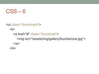 CSS – 6
<ul class="thumbnails">
<li>
<a href="#" class="thumbnail">
<img src="assets/img/gallery/thumbs/one.jpg”>
</a>
</li>
 