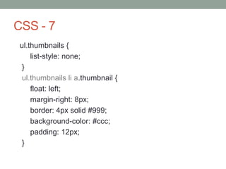 CSS - 7
ul.thumbnails {
list-style: none;
}
ul.thumbnails li a.thumbnail {
float: left;
margin-right: 8px;
border: 4px solid #999;
background-color: #ccc;
padding: 12px;
}
 
