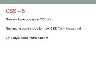 CSS – 8
Now we have one main CSS file
Replace in-page styles for new CSS file in index.html
Let‟s style some more content
 
