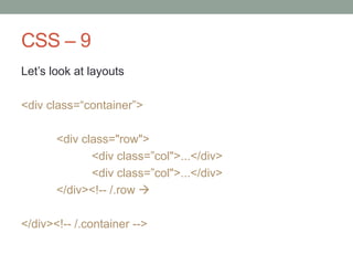 CSS – 9
Let‟s look at layouts
<div class=“container”>
<div class="row">
<div class=”col">...</div>
<div class=”col">...</div>
</div><!-- /.row 
</div><!-- /.container -->
 