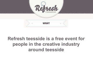 Refresh teesside is a free event for
people in the creative industry
around teesside
what
 