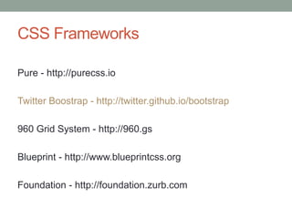 CSS Frameworks
Pure - http://purecss.io
Twitter Boostrap - http://twitter.github.io/bootstrap
960 Grid System - http://960.gs
Blueprint - http://www.blueprintcss.org
Foundation - http://foundation.zurb.com
 