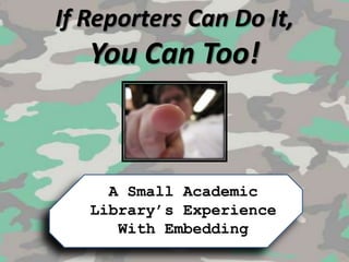 If Reporters Can Do It, You Can Too! A Small Academic Library’s Experience With Embedding 