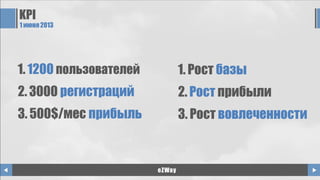 KPI
1 июня2013
1. 1200 пользователей
2. 3000 регистраций
3. 500$/мес прибыль
eZWay
1. Рост базы
2. Рост прибыли
3. Рост вовлеченности
 