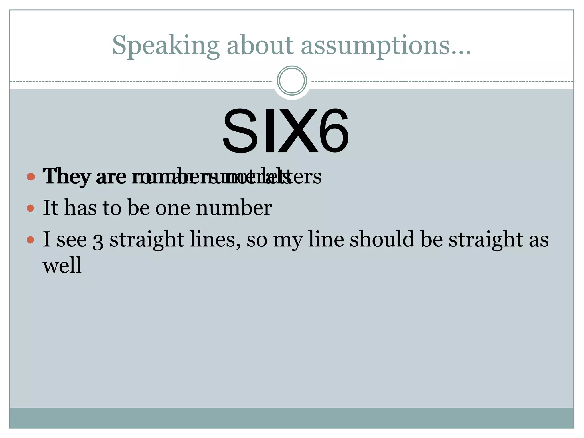 Speaking about assumptions…
IX
 They are roman numerals
 It has to be one number
 I see 3 straight lines, so my line should be straight as
well
IX6SIX
 They are numbers not letters
 