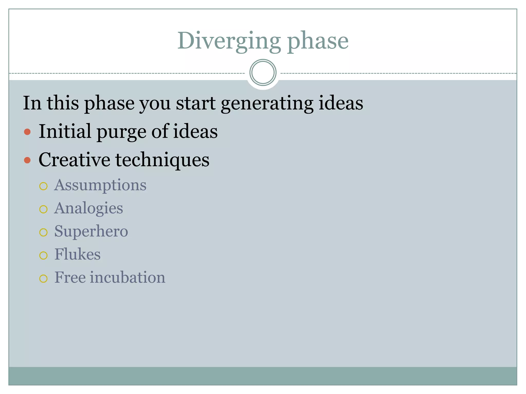 Diverging phase
In this phase you start generating ideas
 Initial purge of ideas
 Creative techniques
 Assumptions
 Analogies
 Superhero
 Flukes
 Free incubation
 