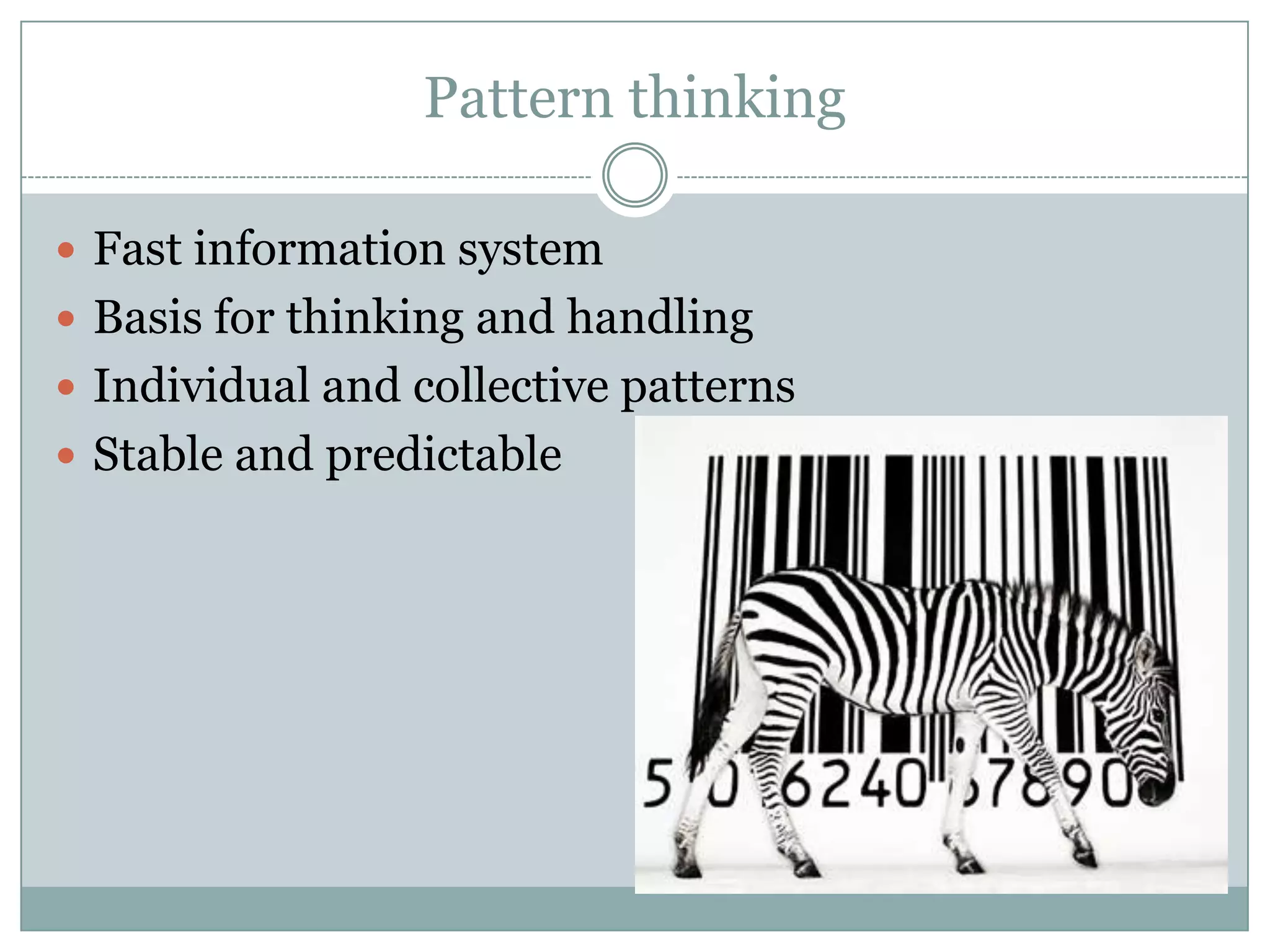 Pattern thinking
 Fast information system
 Basis for thinking and handling
 Individual and collective patterns
 Stable and predictable
 