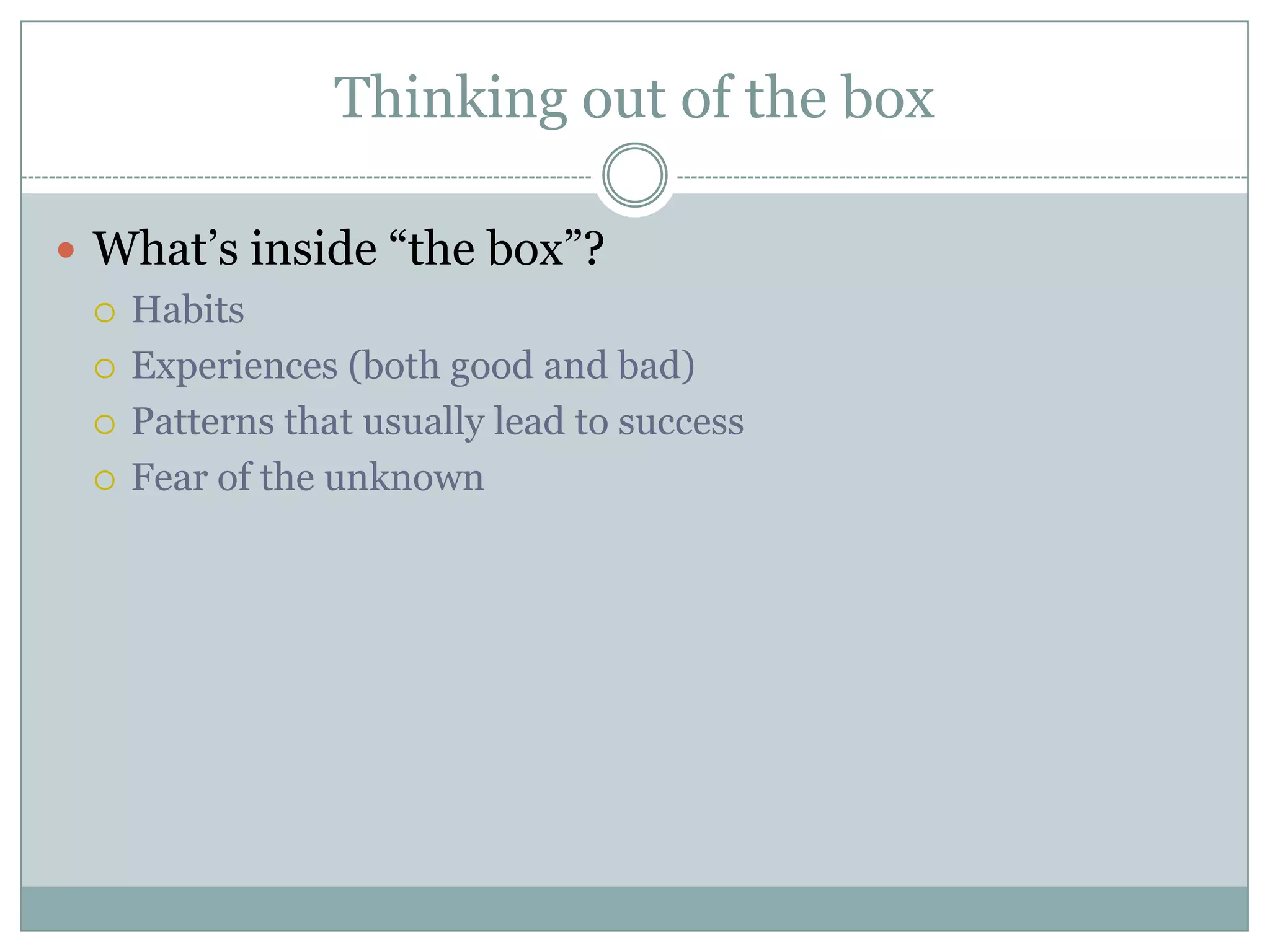 Thinking out of the box
 What’s inside “the box”?
 Habits
 Experiences (both good and bad)
 Patterns that usually lead to success
 Fear of the unknown
 