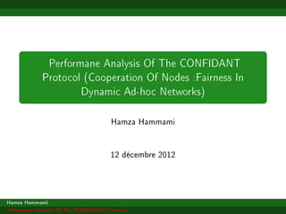 Performane Analysis Of The CONFIDANT
Protocol (Cooperation Of Nodes :Fairness In
Dynamic Ad-hoc Networks)
Hamza Hammami
12 décembre 2012
Hamza Hammami
Performane Analysis Of The CONFIDANT Protocol
 