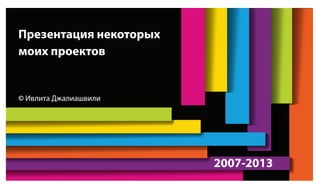 Презентация некоторых
моих проектов
© Ивлита Джалиашвили
2007-2013
 