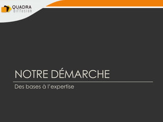 NOTRE DÉMARCHE
Des bases à l’expertise
 