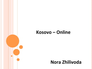  
	
  
Kosovo	
  –	
  Online	
  
	
  
	
  
	
  	
  	
  	
  	
  	
  	
  	
  	
  	
  	
  	
  	
  	
  	
  	
  	
  	
  	
  	
  	
  	
  Nora	
  Zhilivoda	
  
 
