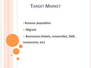 TARGET	
  MARKET	
  
	
  
v Kosovar	
  popula7on	
  
v 	
  Migrant	
  
v 	
  Businesses	
  (Hotels,	
  universi7es,	
  SME,	
  
restaurants,	
  etc)	
  
 