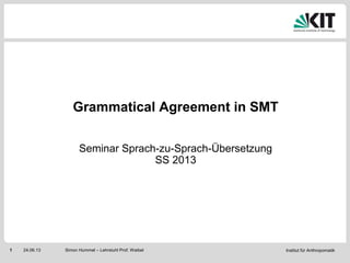 Institut für Anthropomatik1 24.06.13 Simon Hummel – Lehrstuhl Prof. Waibel
Grammatical Agreement in SMT
Seminar Sprach-zu-Sprach-Übersetzung
SS 2013
 