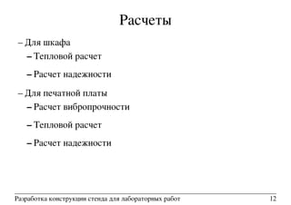 Расчеты
– Для шкафа
– Тепловой расчет
– Расчет надежности
– Для печатной платы
– Расчет вибропрочности
– Тепловой расчет
– Расчет надежности
Разработка конструкции стенда для лабораторных работ 12
 