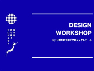 DESIGN
WORKSHOP
by 日本を創り継ぐプロジェクトチーム
 