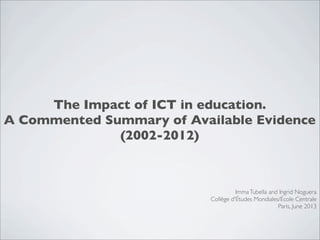 The Impact of ICT in education.
A Commented Summary of Available Evidence
(2002-2012)
ImmaTubella and Ingrid Noguera
Collège d'Études Mondiales/École Centrale
Paris, June 2013
 