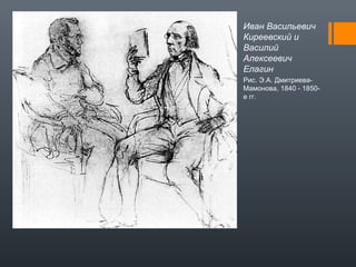 Иван Васильевич
Киреевский и
Василий
Алексеевич
Елагин
Рис. Э.А. Дмитриева-
Мамонова, 1840 - 1850-
е гг.
 
