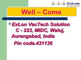 Well – Come
ExLon VacTech SolutionExLon VacTech Solution
C - 223, MIDC, Waluj,C - 223, MIDC, Waluj,
Aurangabad, IndiaAurangabad, India
Pin code.431136Pin code.431136
 