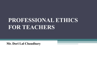 PROFESSIONAL ETHICS
FOR TEACHERS
Mr. Dori Lal Chaudhary
 