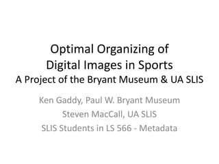Optimal Organizing of
Digital Images in Sports
A Project of the Bryant Museum & UA SLIS
Ken Gaddy, Paul W. Bryant Museum
Steven MacCall, UA SLIS
SLIS Students in LS 566 - Metadata
 