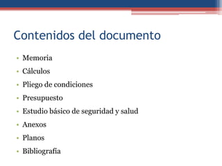 Contenidos del documento
• Memoria
• Cálculos
• Pliego de condiciones
• Presupuesto
• Estudio básico de seguridad y salud
• Anexos
• Planos
• Bibliografía
 