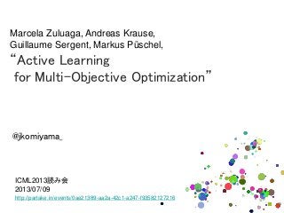 ICML2013読み会
2013/07/09
http://partake.in/events/0ae21389-aa2a-42c1-a247-f93582127216
Marcela Zuluaga, Andreas Krause,
Guillaume Sergent, Markus Püschel,
“Active Learning
for Multi-Objective Optimization”
@jkomiyama_
 
