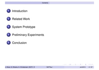 Contents
1 Introduction
2 Related Work
3 System Prototype
4 Preliminary Experiments
5 Conclusion
J. Alves, S. Oliveira, A. Christensen (DCTI - ISCTE-IUL) NXTTour Jul-2013 2 / 37
 