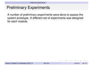 Preliminary Experiments
Preliminary Experiments
A number of preliminary experiments were done to assess the
system prototype. A different set of experiments was designed
for each module.
J. Alves, S. Oliveira, A. Christensen (DCTI - ISCTE-IUL) NXTTour Jul-2013 26 / 37
 